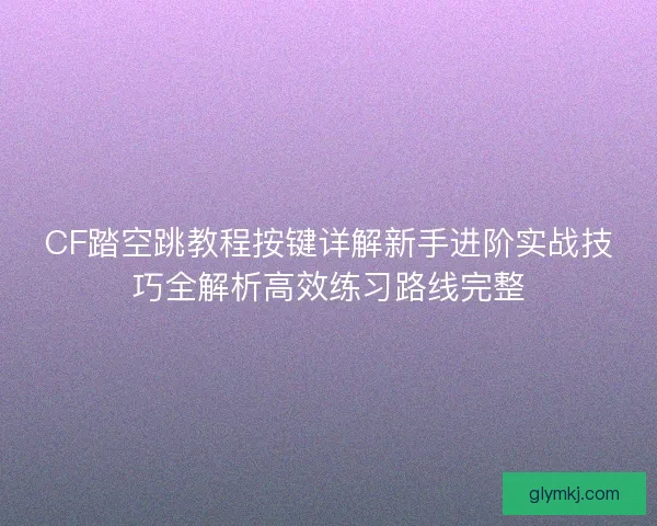 CF踏空跳教程按键详解新手进阶实战技巧全解析高效练习路线完整