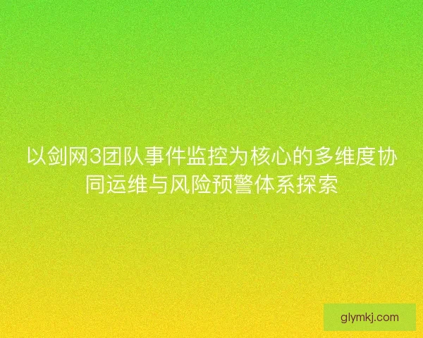 以剑网3团队事件监控为核心的多维度协同运维与风险预警体系探索