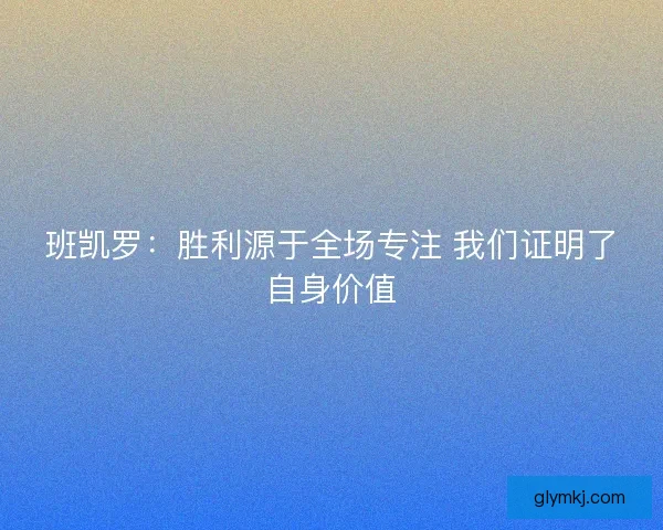 班凯罗：胜利源于全场专注 我们证明了自身价值
